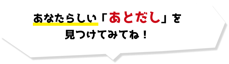 あなたらしい「あとだし」を見つけてみてね！