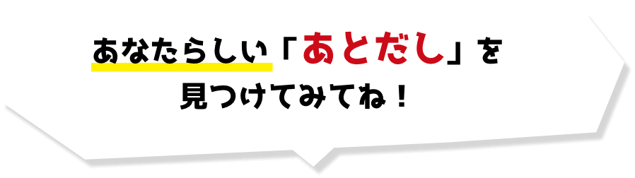 あなたらしい「あとだし」を見つけてみてね!
